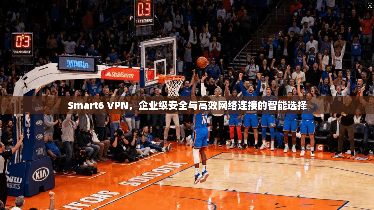 Smart6 VPN，企业级安全与高效网络连接的智能选择