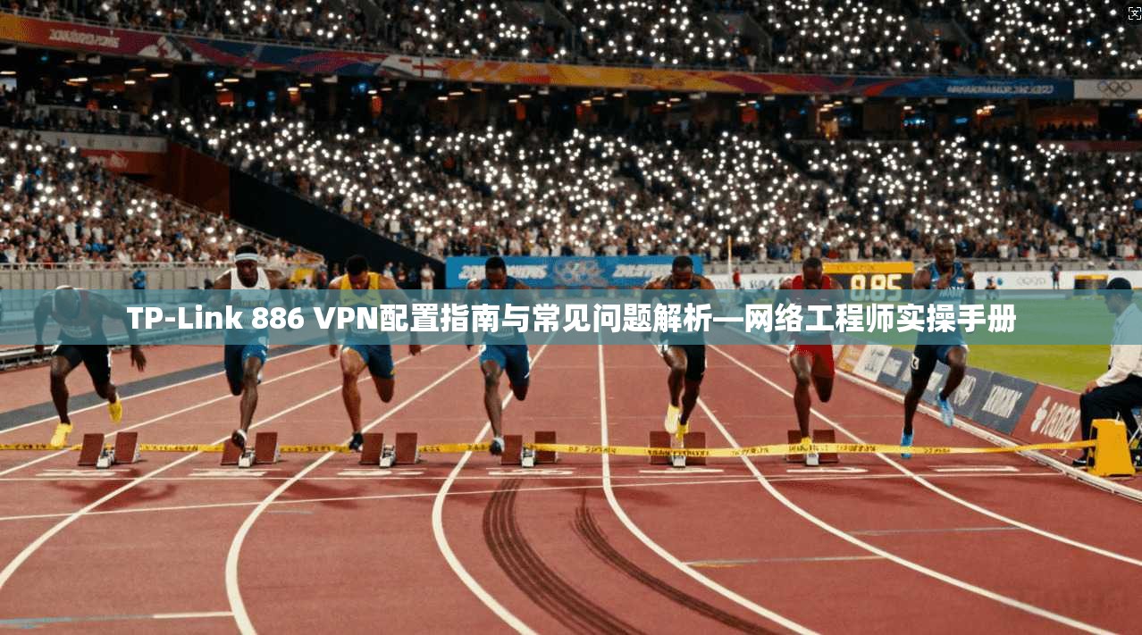 TP-Link 886 VPN配置指南与常见问题解析—网络工程师实操手册