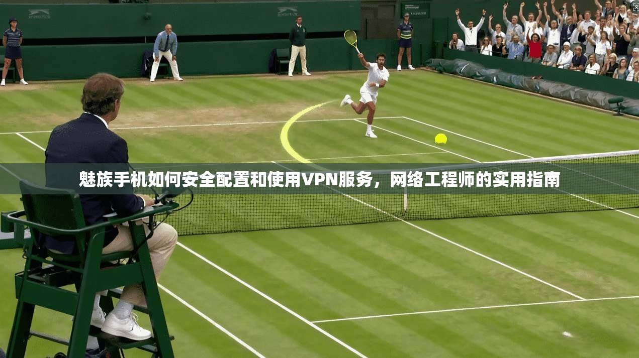 魅族手机如何安全配置和使用VPN服务，网络工程师的实用指南
