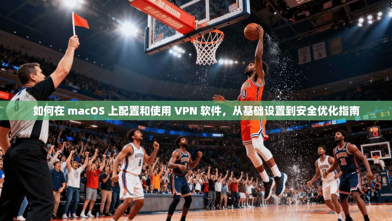 如何在 macOS 上配置和使用 VPN 软件，从基础设置到安全优化指南