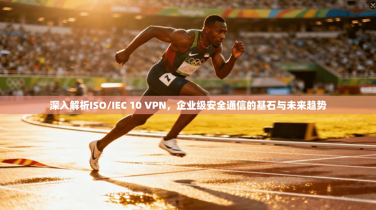 深入解析ISO/IEC 10 VPN，企业级安全通信的基石与未来趋势