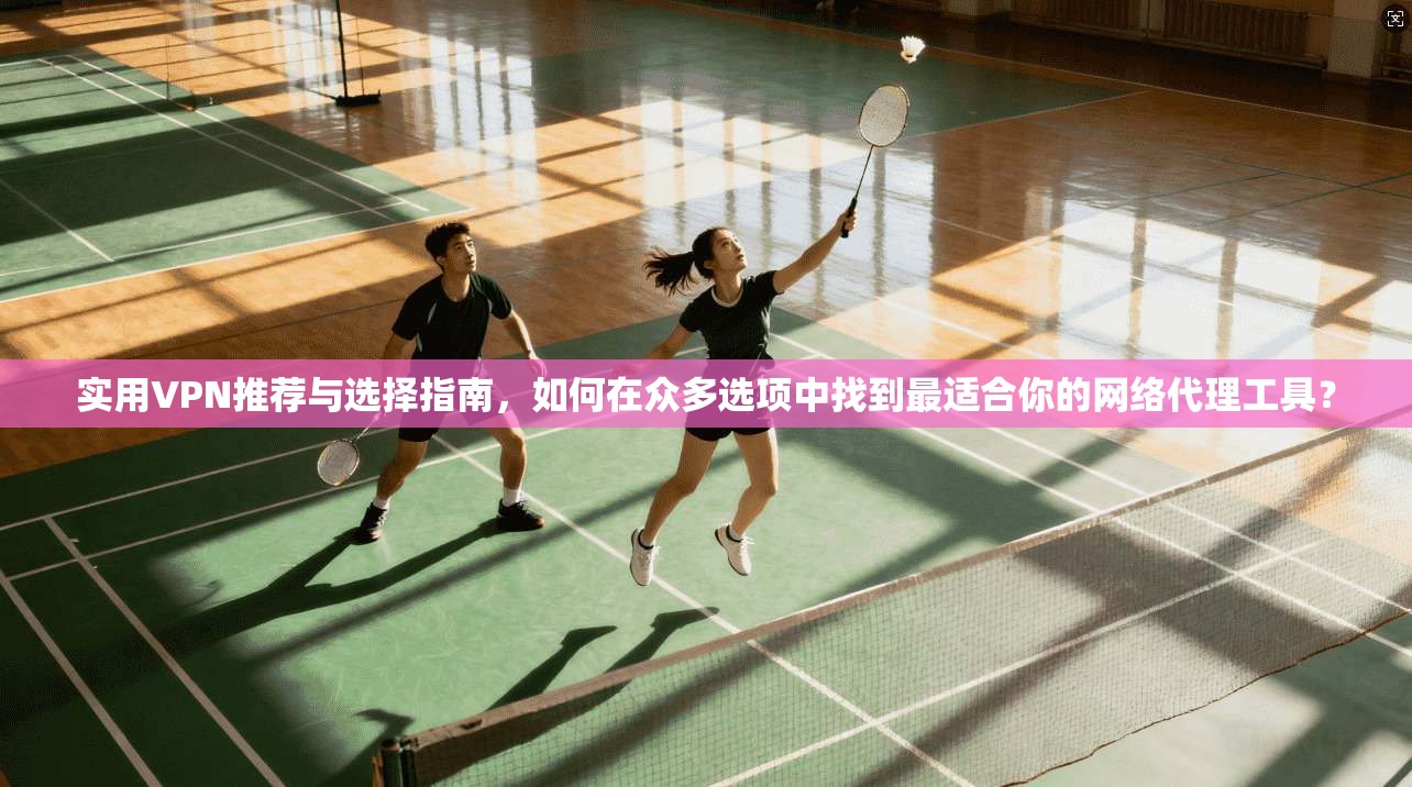 实用VPN推荐与选择指南，如何在众多选项中找到最适合你的网络代理工具？