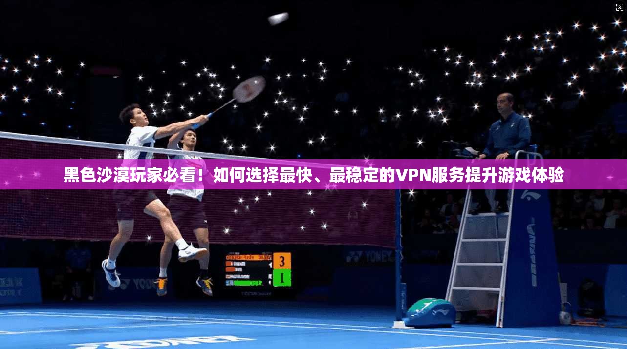 黑色沙漠玩家必看!如何选择最快、最稳定的VPN服务提升游戏体验