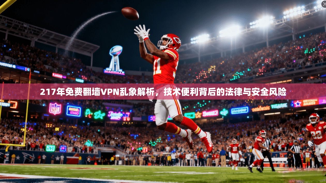 217年免费翻墙VPN乱象解析，技术便利背后的法律与安全风险