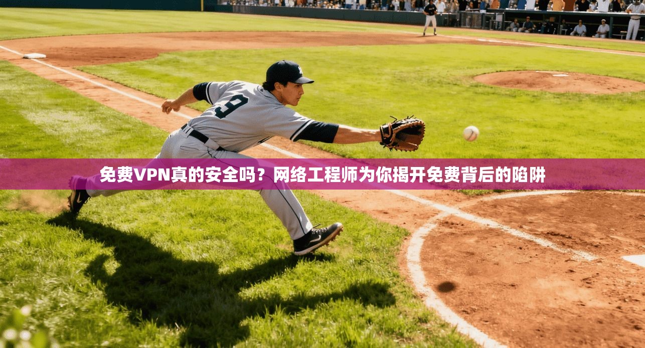免费VPN真的安全吗？网络工程师为你揭开免费背后的陷阱