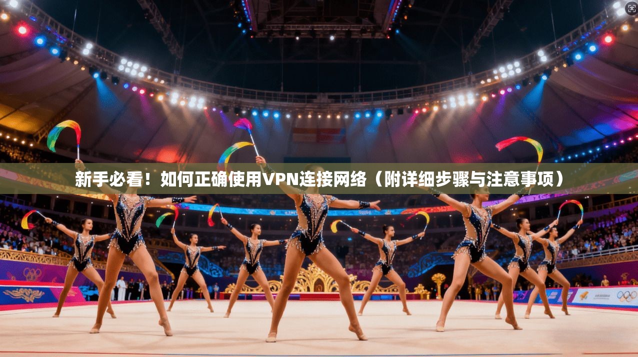 新手必看！如何正确使用VPN连接网络（附详细步骤与注意事项）