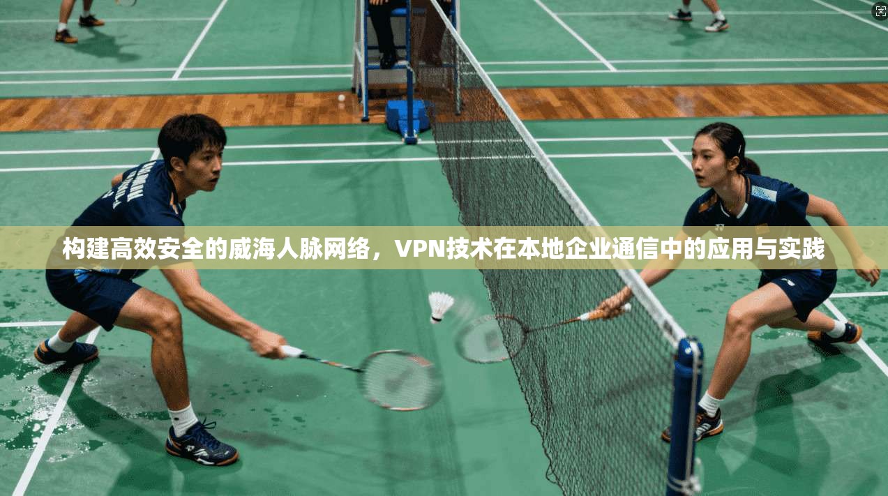构建高效安全的威海人脉网络，VPN技术在本地企业通信中的应用与实践