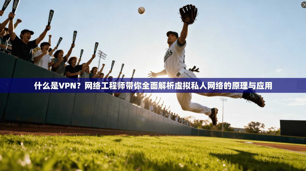 什么是VPN？网络工程师带你全面解析虚拟私人网络的原理与应用