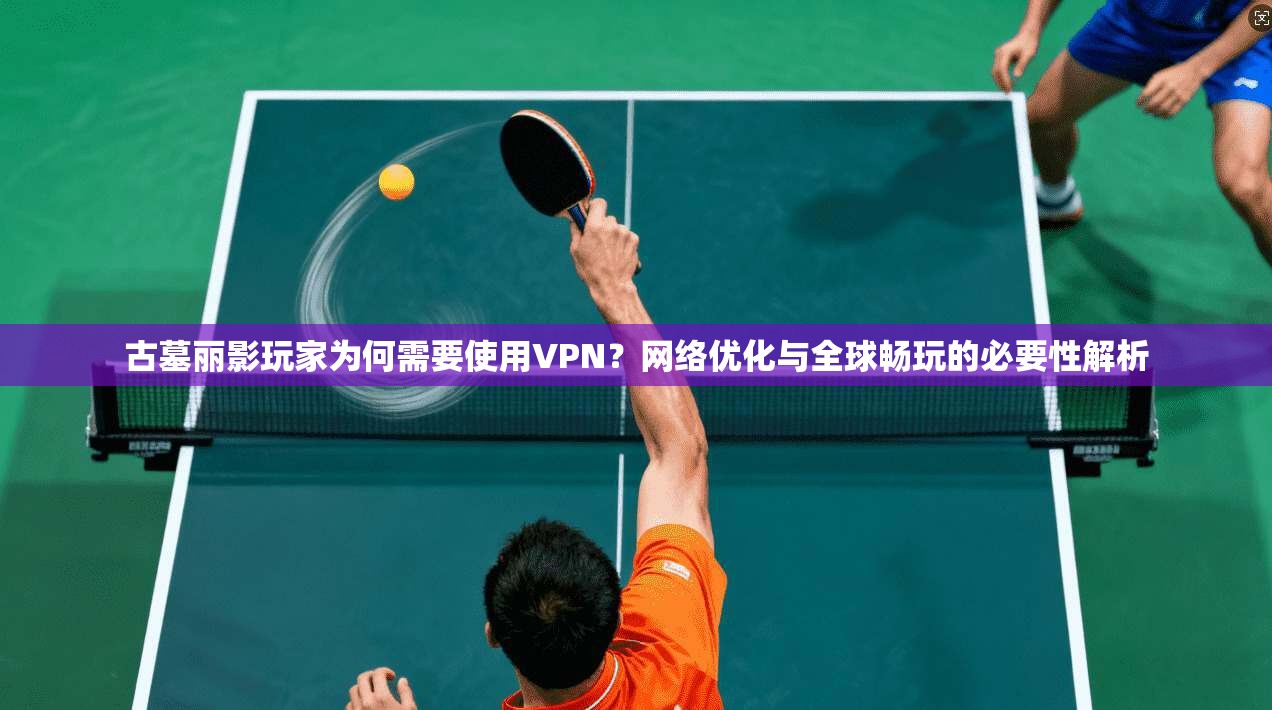 古墓丽影玩家为何需要使用VPN？网络优化与全球畅玩的必要性解析