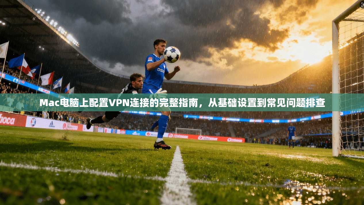 Mac电脑上配置VPN连接的完整指南,从基础设置到常见问题排查 Mac电脑上配置VPN连接的完整指南,从基础设置到常见问题排查