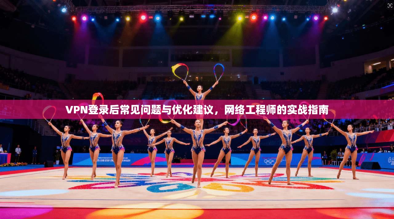 VPN登录后常见问题与优化建议,网络工程师的实战指南