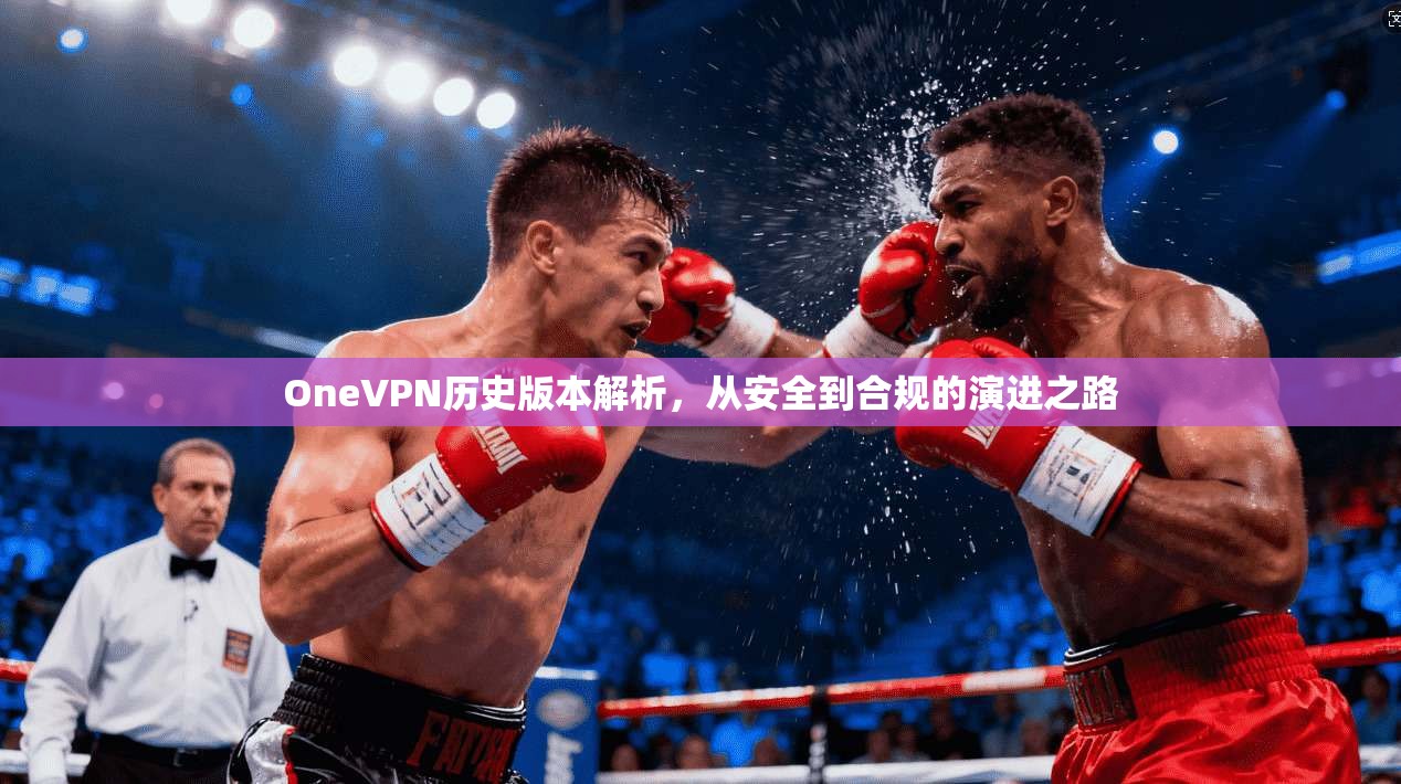 OneVPN历史版本解析，从安全到合规的演进之路
