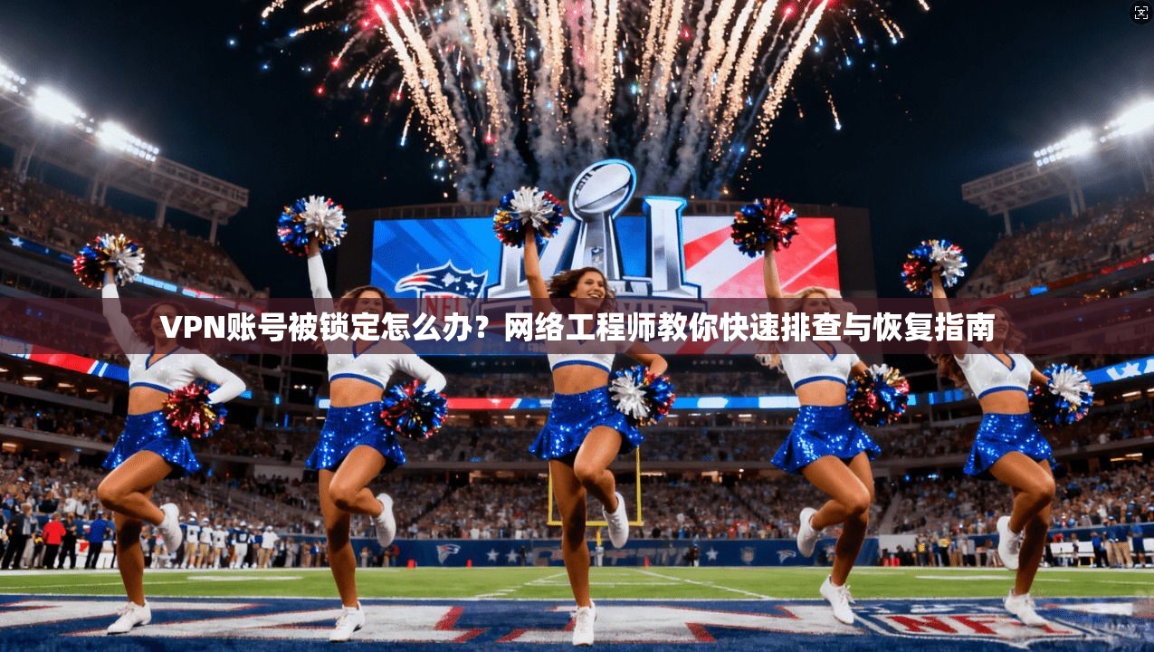VPN账号被锁定怎么办?网络工程师教你快速排查与恢复指南