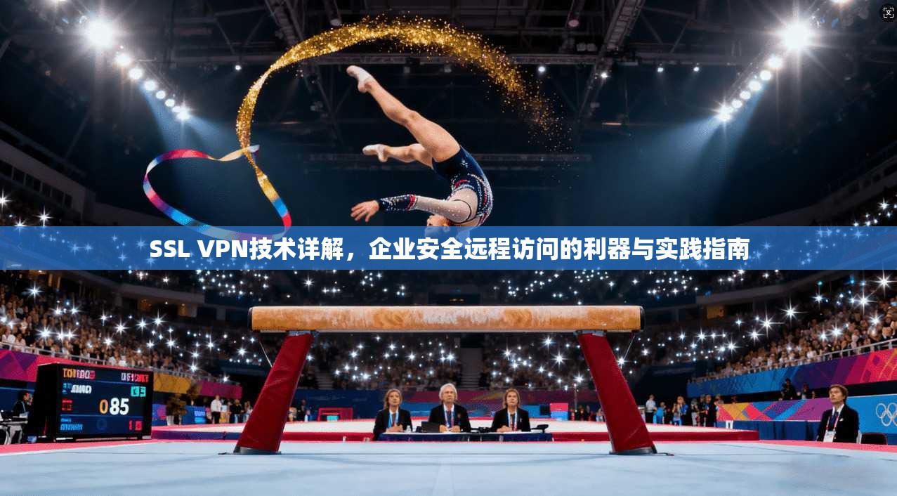SSL VPN技术详解，企业安全远程访问的利器与实践指南