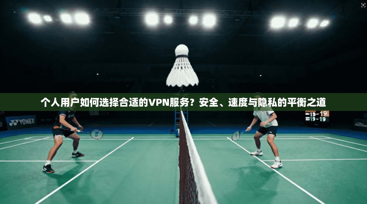 个人用户如何选择合适的VPN服务？安全、速度与隐私的平衡之道