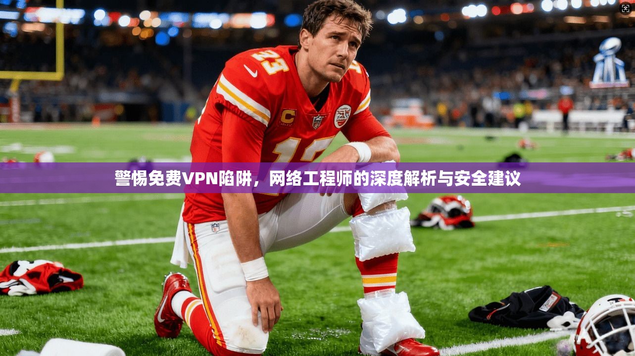 警惕免费VPN陷阱，网络工程师的深度解析与安全建议
