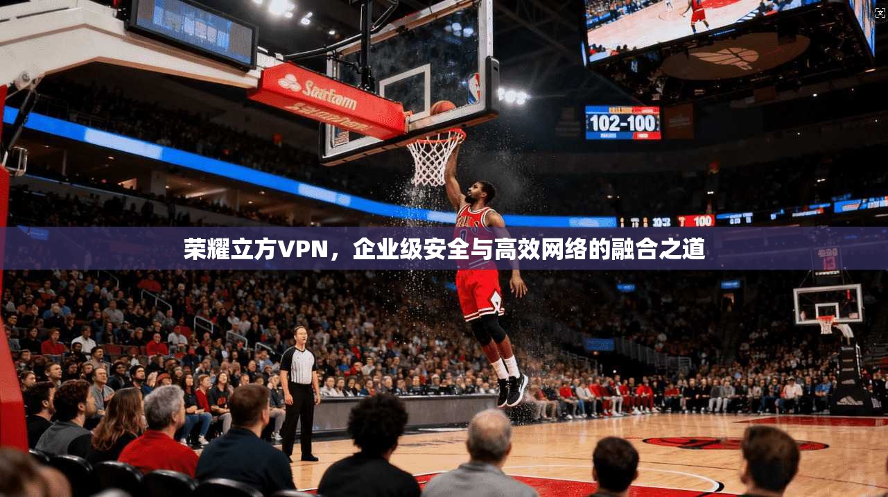 荣耀立方VPN，企业级安全与高效网络的融合之道