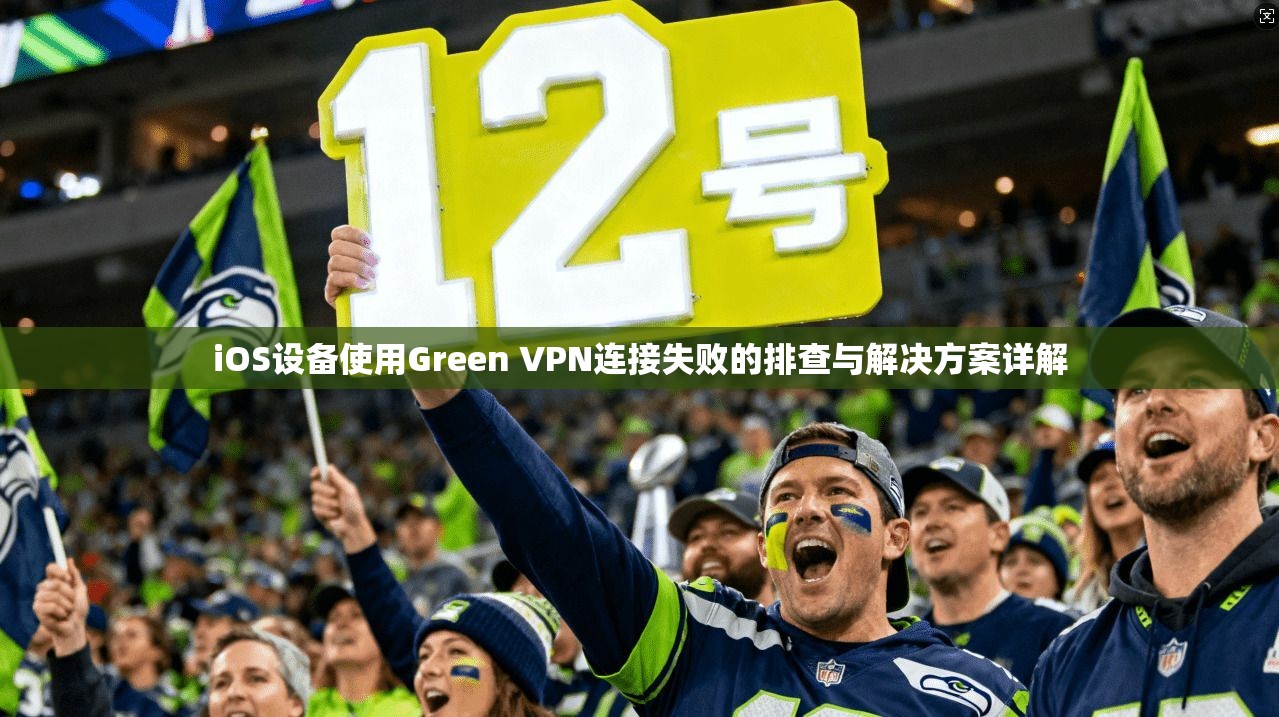 iOS设备使用Green VPN连接失败的排查与解决方案详解