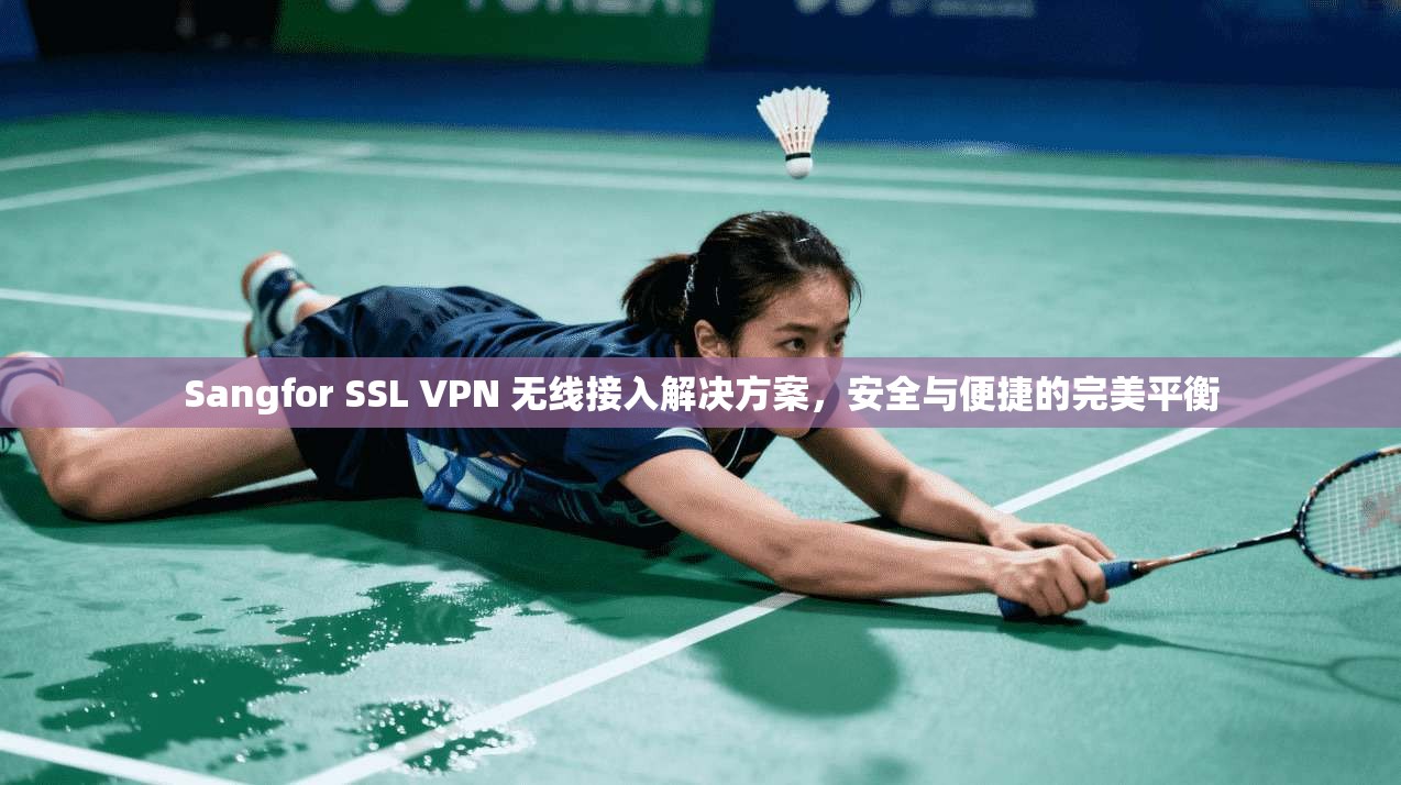 Sangfor SSL VPN 无线接入解决方案，安全与便捷的完美平衡
