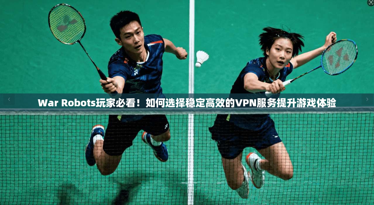 War Robots玩家必看！如何选择稳定高效的VPN服务提升游戏体验