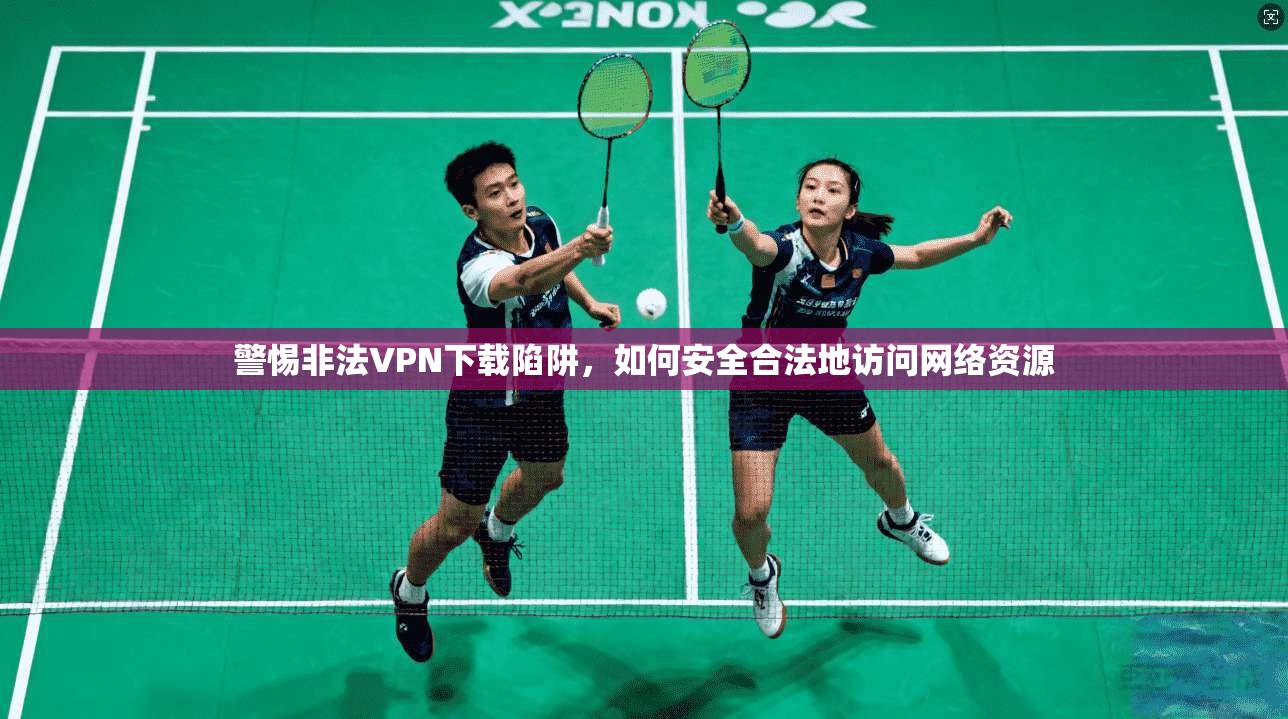 警惕非法VPN下载陷阱，如何安全合法地访问网络资源