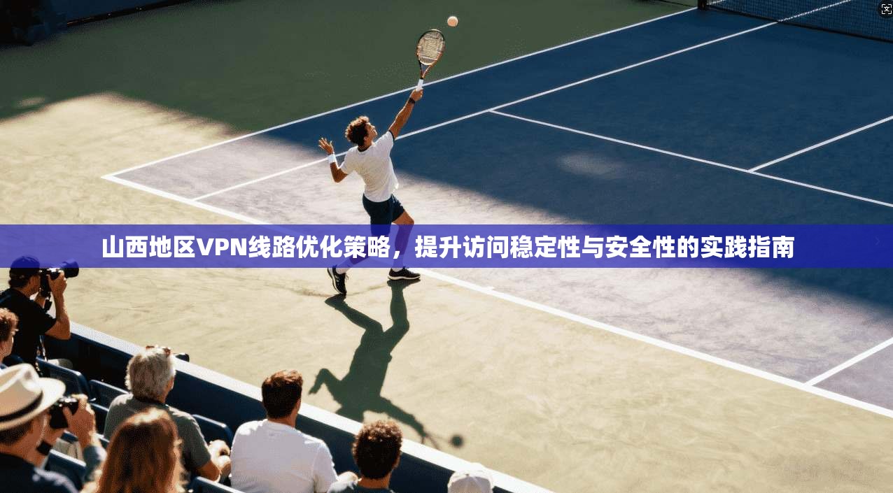 山西地区VPN线路优化策略，提升访问稳定性与安全性的实践指南