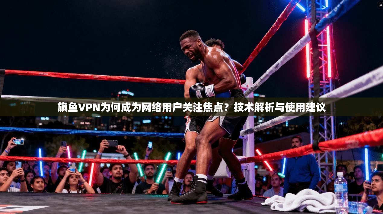 旗鱼VPN为何成为网络用户关注焦点?技术解析与使用建议 旗鱼VPN为何成为网络用户关注焦点?技术解析与使用建议