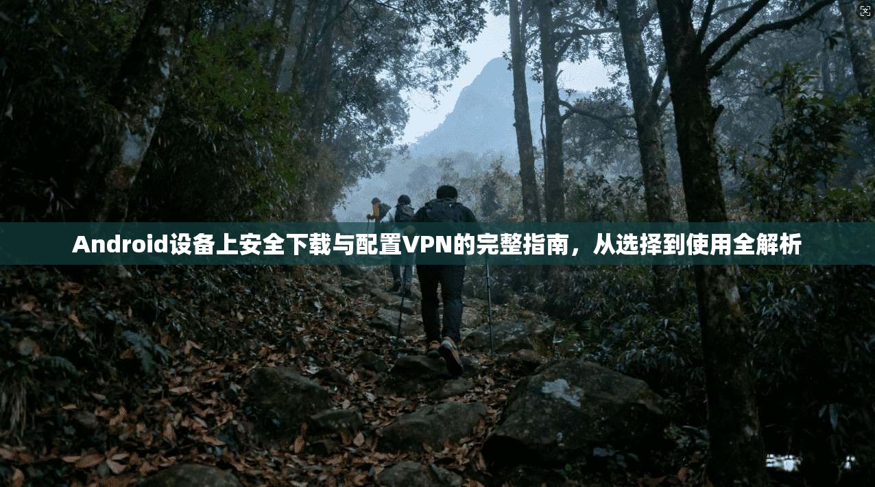 Android设备上安全下载与配置VPN的完整指南,从选择到使用全解析