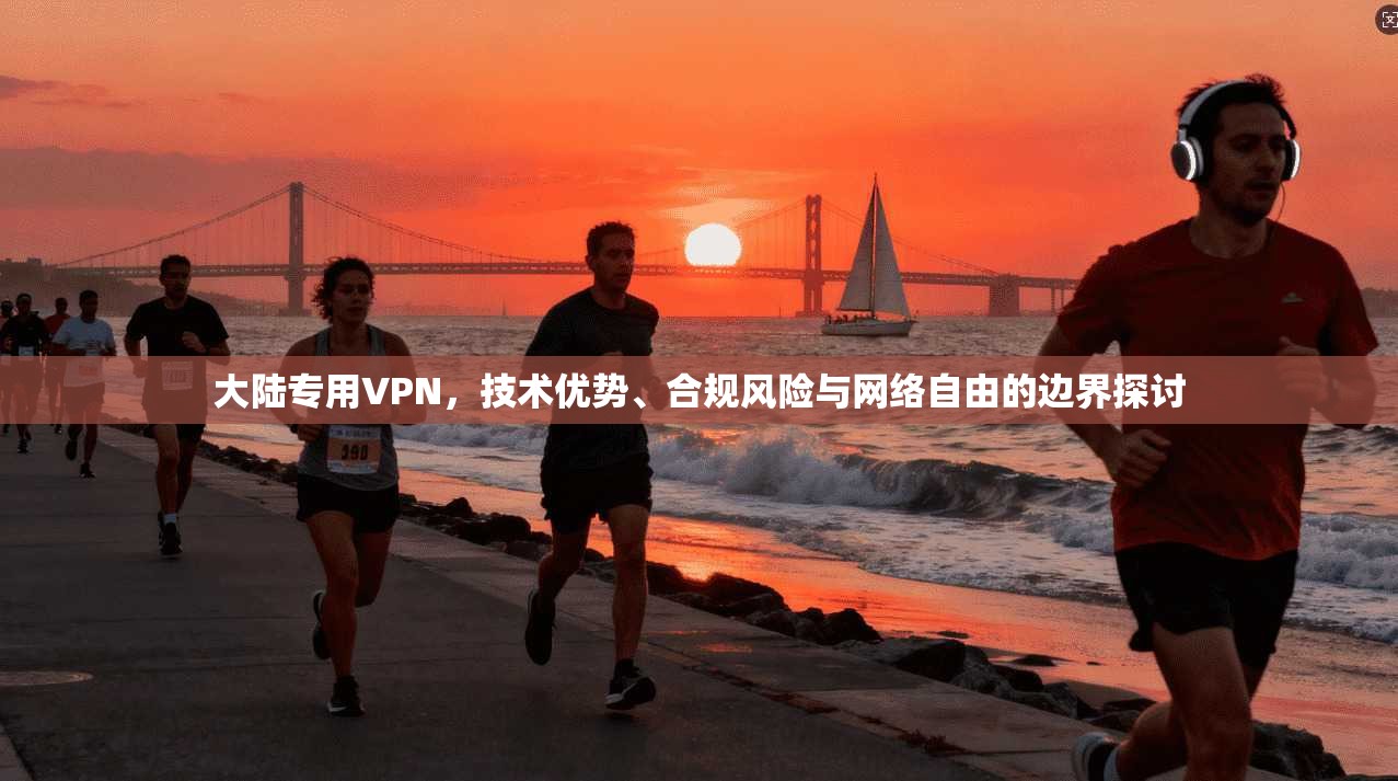 大陆专用VPN,技术优势、合规风险与网络自由的边界探讨