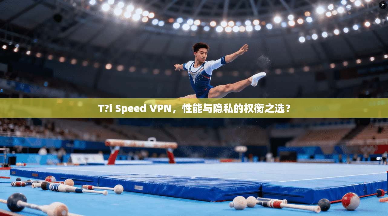 T?i Speed VPN,性能与隐私的权衡之选?