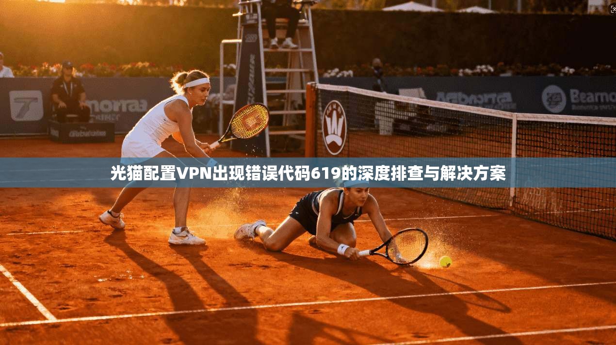 光猫配置VPN出现错误代码619的深度排查与解决方案