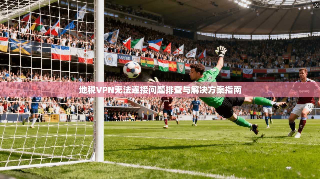 地税VPN无法连接问题排查与解决方案指南