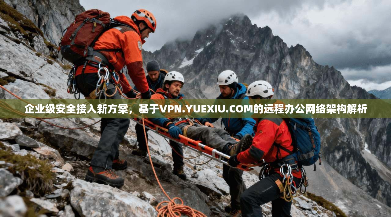 企业级安全接入新方案，基于VPN.YUEXIU.COM的远程办公网络架构解析