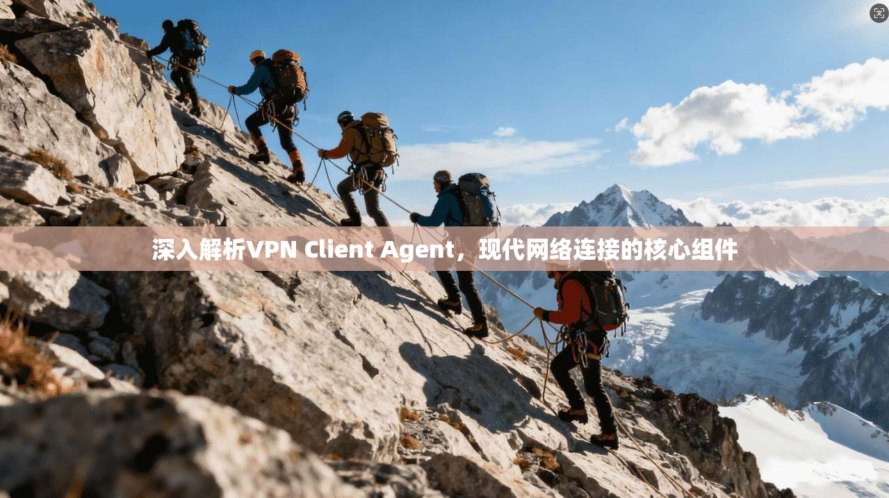 深入解析VPN Client Agent，现代网络连接的核心组件