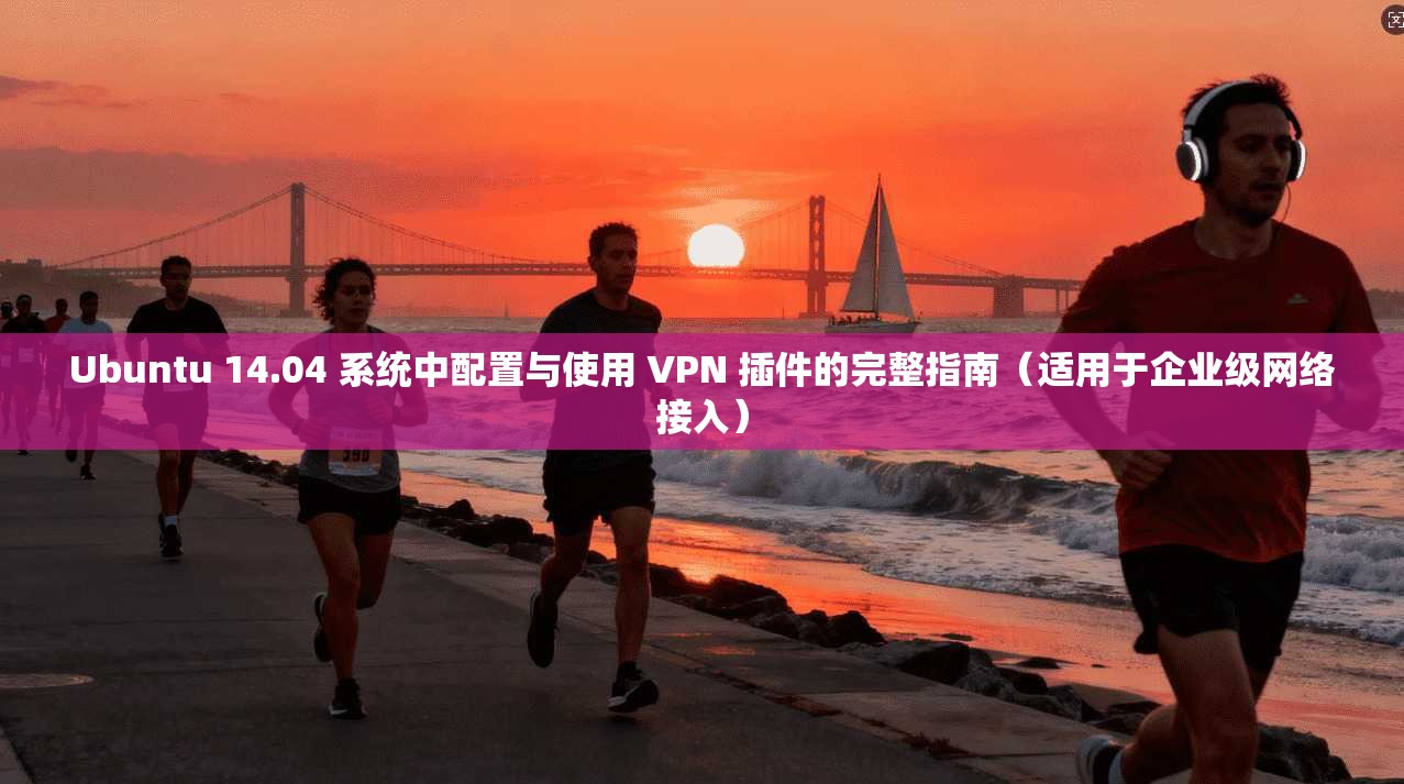 Ubuntu 14.04 系统中配置与使用 VPN 插件的完整指南（适用于企业级网络接入）