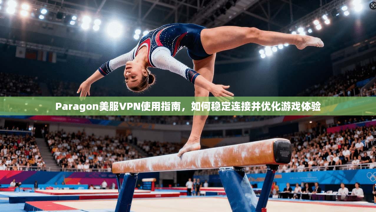Paragon美服VPN使用指南,如何稳定连接并优化游戏体验