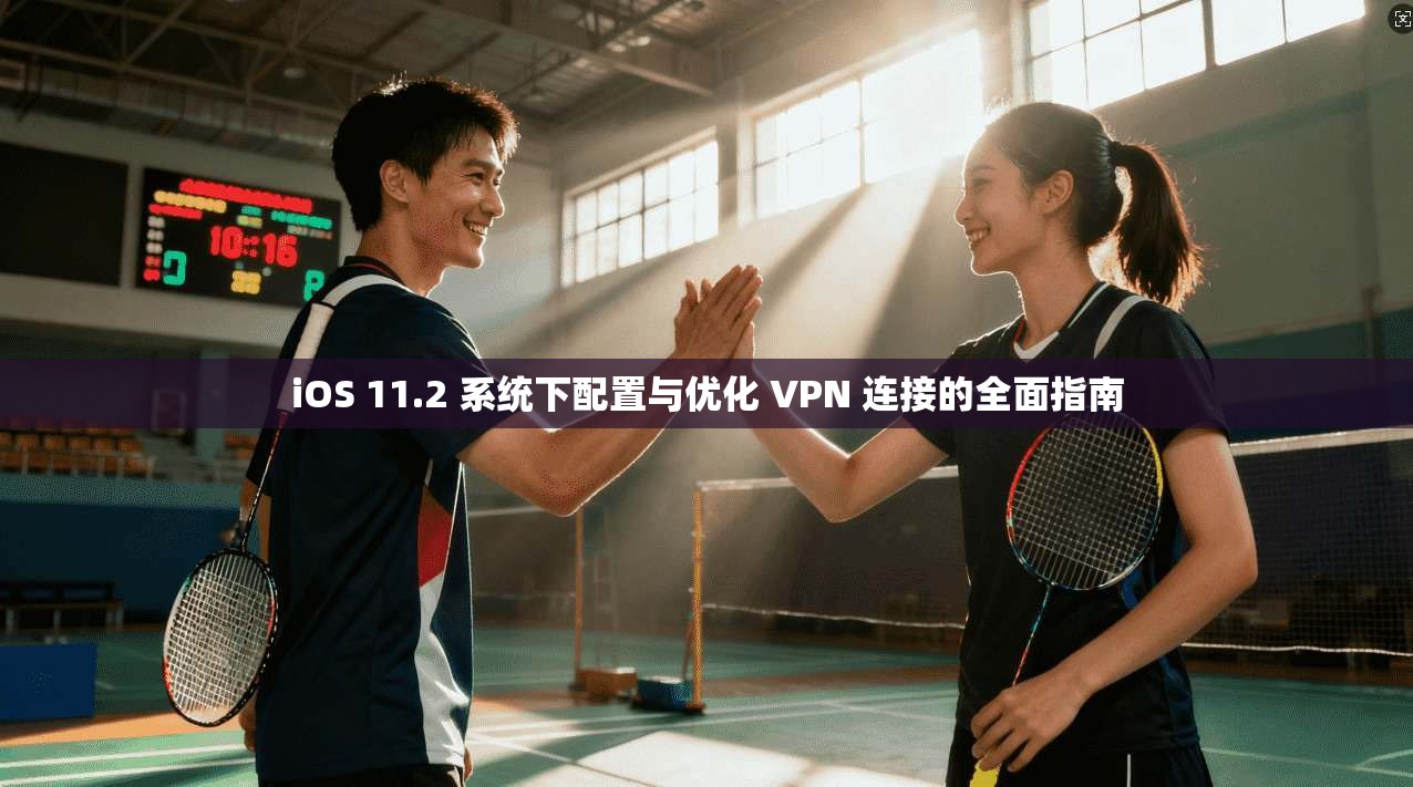 iOS 11.2 系统下配置与优化 VPN 连接的全面指南 iOS 11.2 系统下配置与优化 VPN 连接的全面指南
