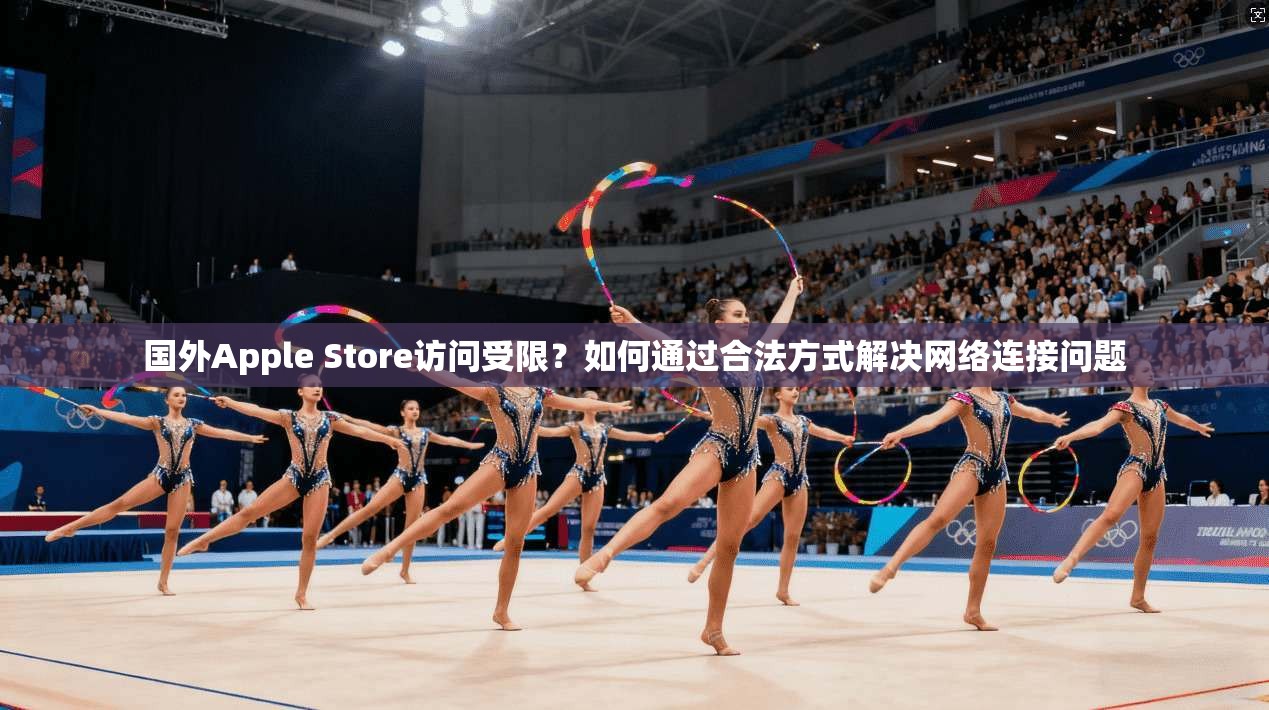 国外Apple Store访问受限？如何通过合法方式解决网络连接问题