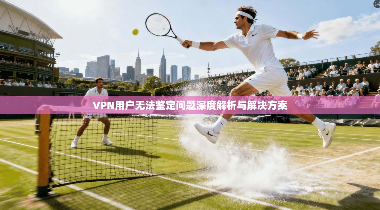 VPN用户无法鉴定问题深度解析与解决方案