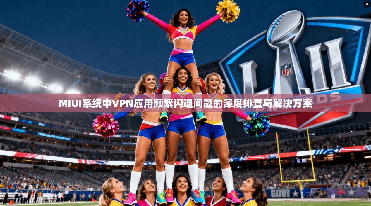MIUI系统中VPN应用频繁闪退问题的深度排查与解决方案