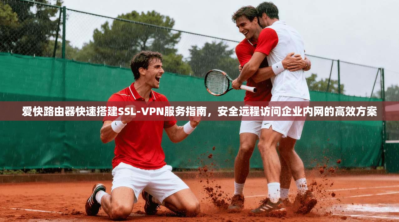 爱快路由器快速搭建SSL-VPN服务指南,安全远程访问企业内网的高效方案