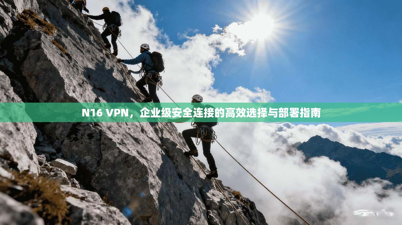 N16 VPN,企业级安全连接的高效选择与部署指南 N16 VPN,企业级安全连接的高效选择与部署指南