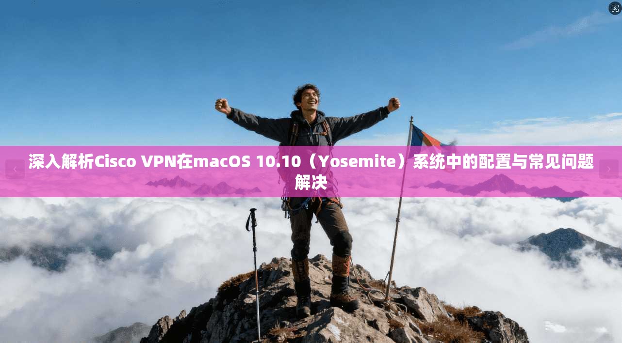 深入解析Cisco VPN在macOS 10.10（Yosemite）系统中的配置与常见问题解决