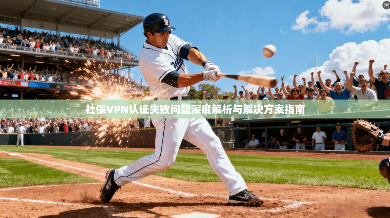 社保VPN认证失败问题深度解析与解决方案指南