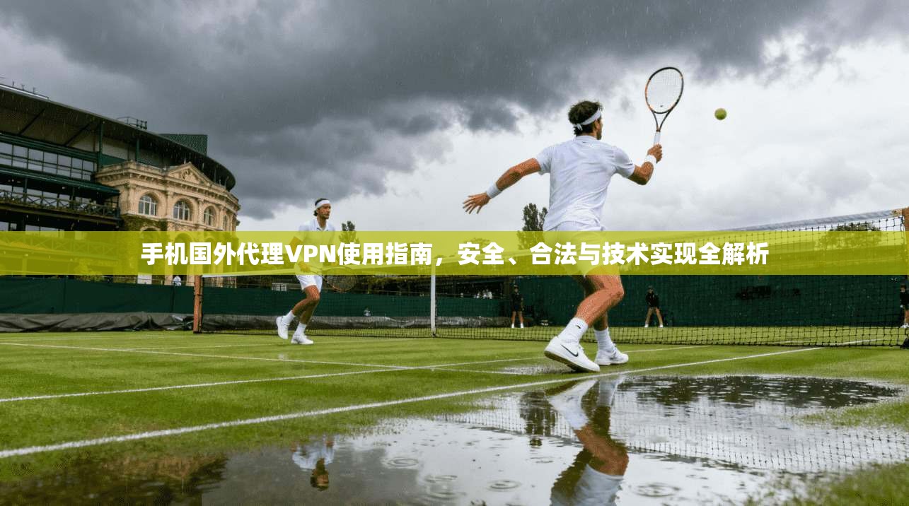 手机国外代理VPN使用指南，安全、合法与技术实现全解析