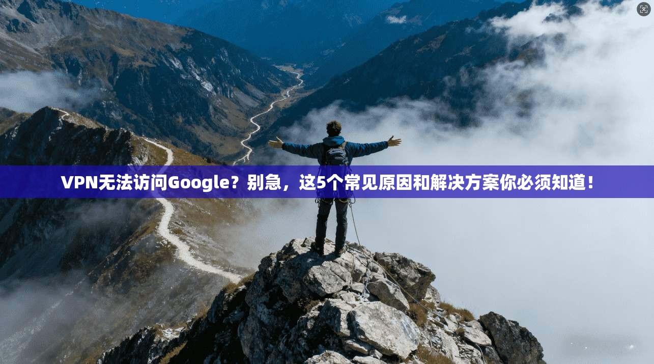 VPN无法访问Google?别急,这5个常见原因和解决方案你必须知道! VPN无法访问Google?别急,这5个常见原因和解决方案你必须知道!