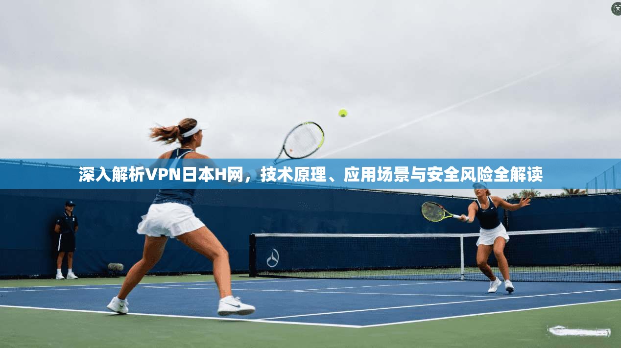 深入解析VPN日本H网，技术原理、应用场景与安全风险全解读