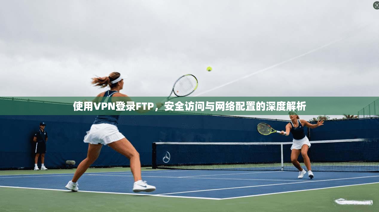 使用VPN登录FTP，安全访问与网络配置的深度解析