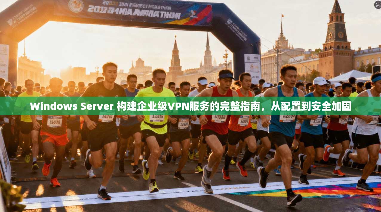 Windows Server 构建企业级VPN服务的完整指南,从配置到安全加固