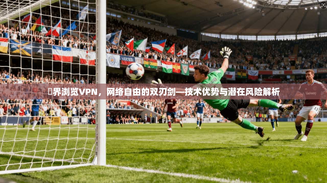 無界浏览VPN，网络自由的双刃剑—技术优势与潜在风险解析